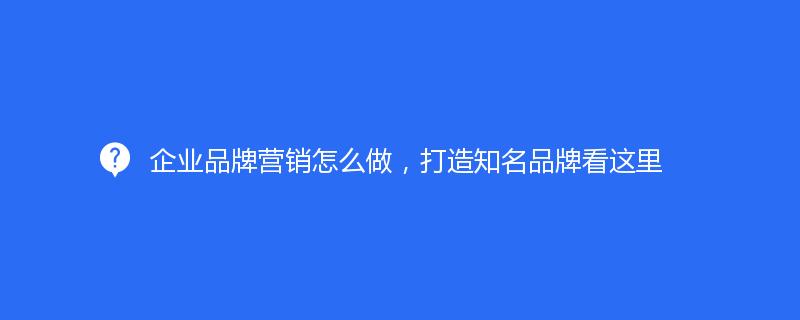 企业品牌营销怎么做，打造知名品牌看这里