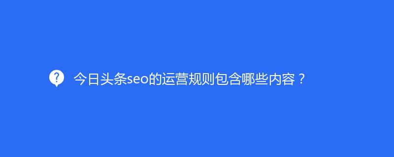 今日头条seo的运营规则包含哪些内容？