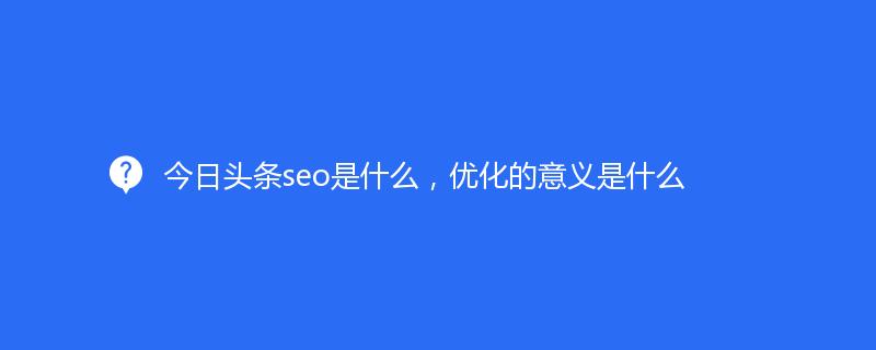 今日头条seo是什么，优化的意义是什么