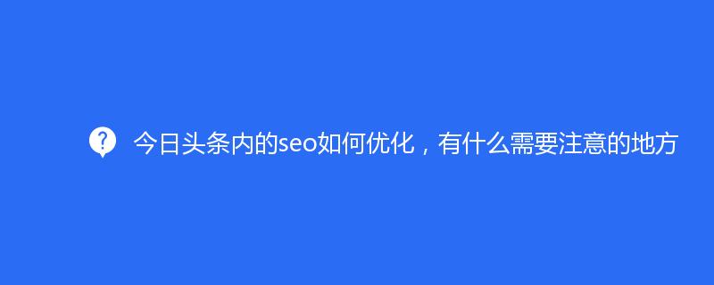 今日头条内的seo如何优化，有什么需要注意的地方