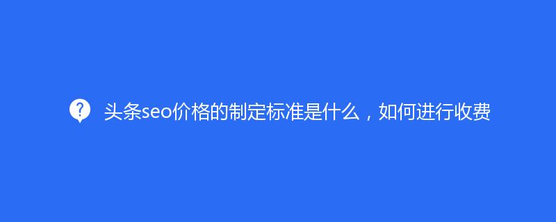 头条seo价格的制定标准是什么，如何进行收费