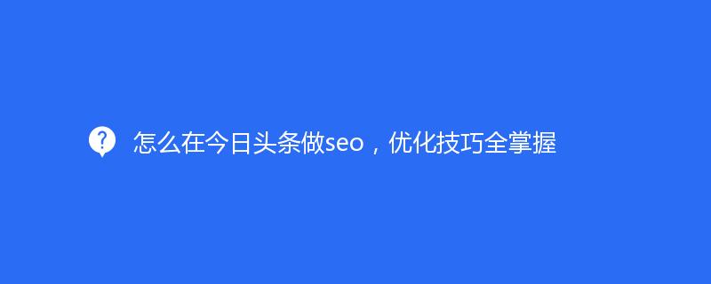 怎么在今日头条做seo，优化技巧全掌握