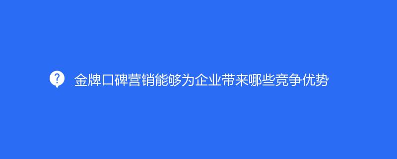 品牌口碑营销能够为企业带来哪些竞争优势