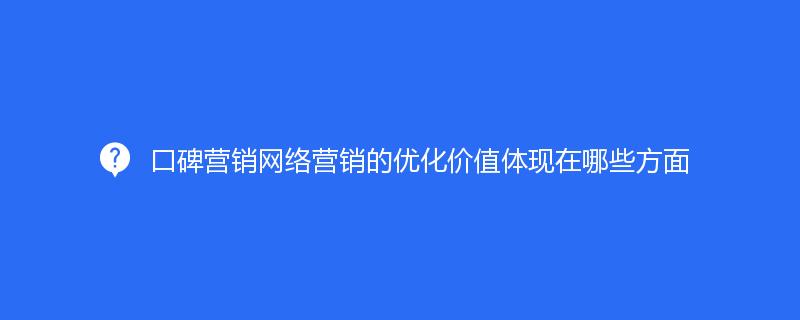 口碑营销网络营销的优化价值体现在哪些方面