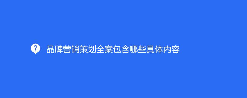 品牌营销策划全案包含哪些具体内容