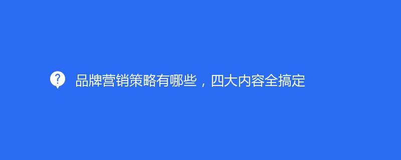 品牌营销策略有哪些，四大内容全搞定