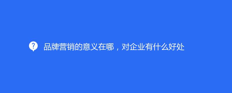 品牌营销的意义在哪，对企业有什么好处