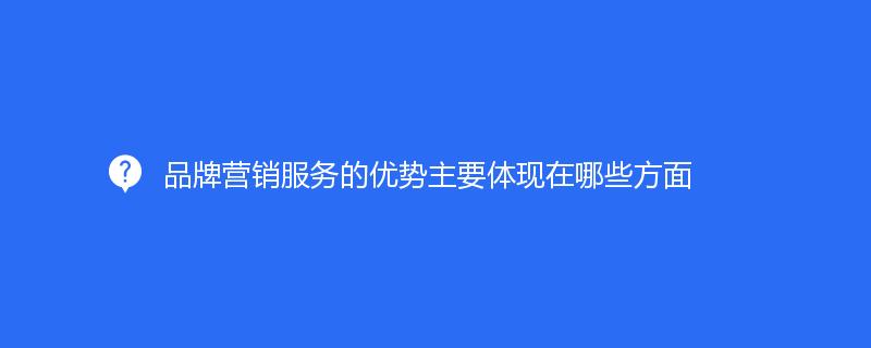 品牌营销服务的优势主要体现在哪些方面