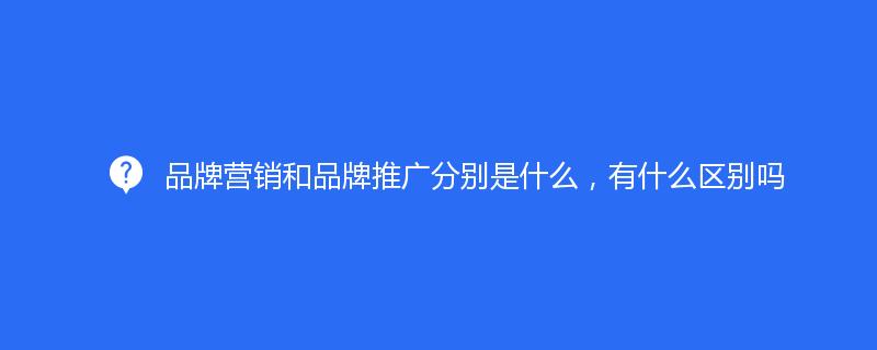 品牌营销和品牌推广分别是什么，有什么区别吗