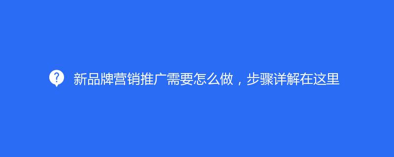 新品牌营销推广需要怎么做，步骤详解在这里