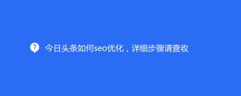 今日头条如何seo优化，详细步骤请查收