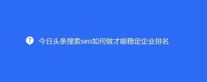 今日头条搜索seo如何做才能稳定企业排名