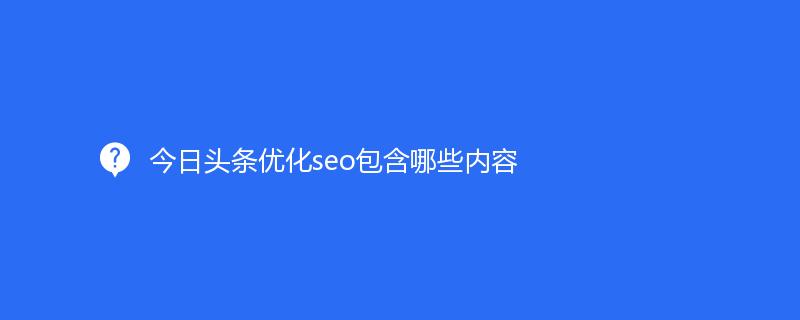 今日头条优化seo包含哪些内容