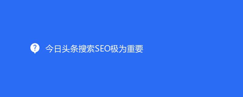 今日头条搜索SEO极为重要