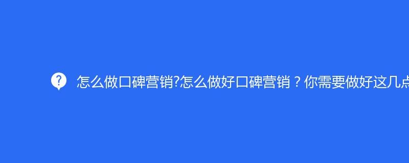 怎么做口碑营销?怎么做好口碑营销？你需要做好这几点