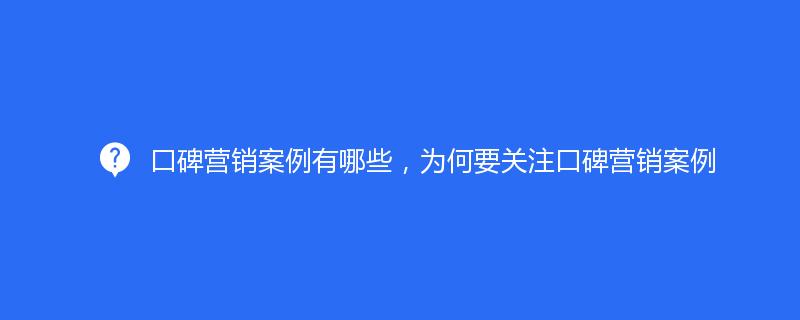 口碑营销案例有哪些，为何要关注口碑营销案例