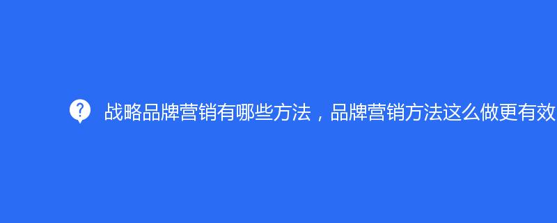 战略品牌营销有哪些方法，品牌营销方法这么做更有效