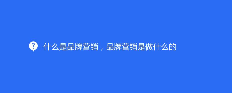 什么是品牌营销，品牌营销是做什么的