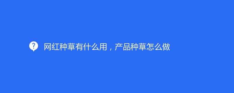 网红种草有什么用，产品种草怎么做