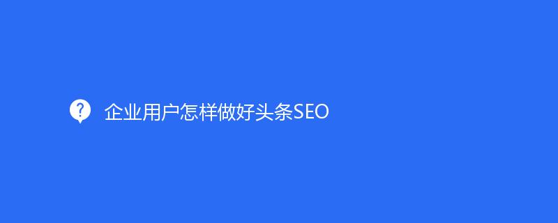 企业用户怎样做好头条SEO