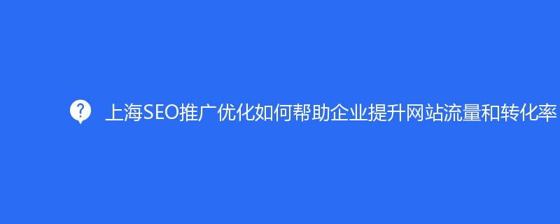上海SEO推广优化如何帮助企业提升网站流量和转化率？